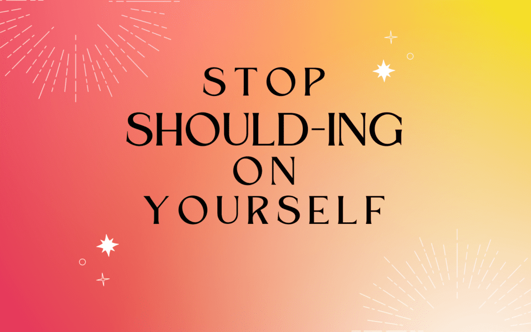 Stop Should-ing on Yourself